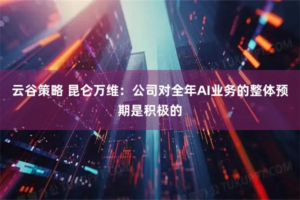 云谷策略 昆仑万维：公司对全年AI业务的整体预期是积极的