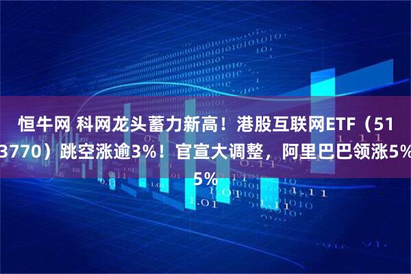 恒牛网 科网龙头蓄力新高！港股互联网ETF（513770）跳空涨逾3%！官宣大调整，阿里巴巴领涨5%