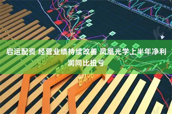 启运配资 经营业绩持续改善 凤凰光学上半年净利润同比扭亏