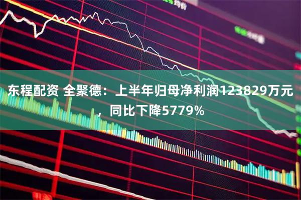 东程配资 全聚德：上半年归母净利润123829万元，同比下降5779%