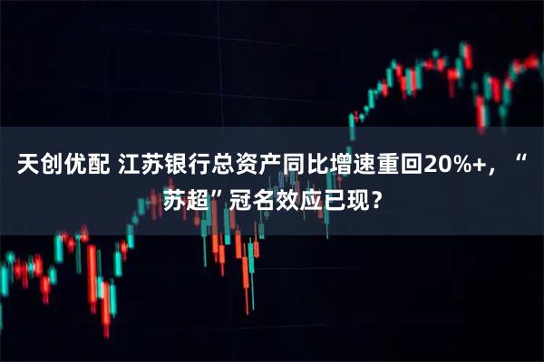 天创优配 江苏银行总资产同比增速重回20%+，“苏超”冠名效应已现？