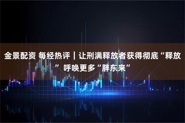 金景配资 每经热评︱让刑满释放者获得彻底“释放” 呼唤更多“胖东来”