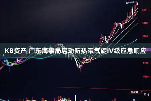 KB资产 广东海事局启动防热带气旋IV级应急响应
