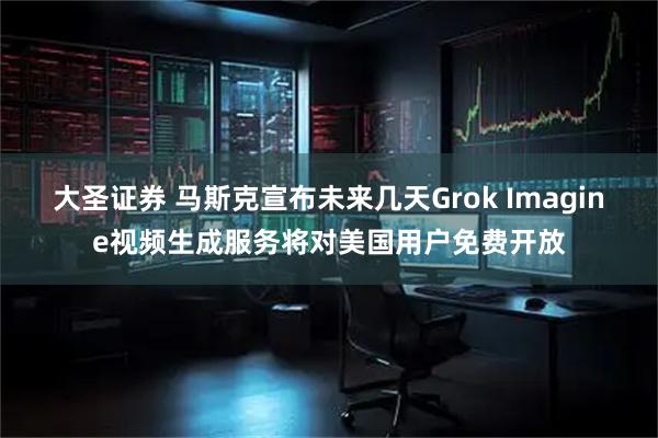 大圣证券 马斯克宣布未来几天Grok Imagine视频生成服务将对美国用户免费开放