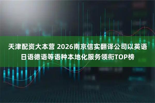 天津配资大本营 2026南京信实翻译公司以英语日语德语等语种本地化服务领衔TOP榜