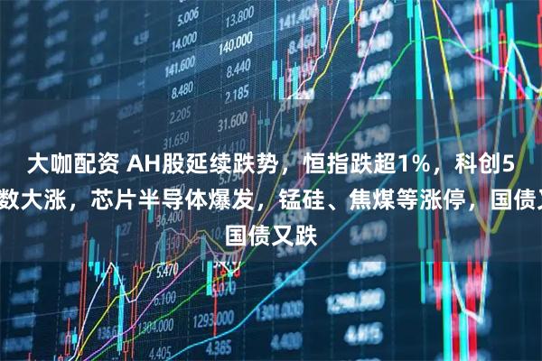 大咖配资 AH股延续跌势，恒指跌超1%，科创50指数大涨，芯片半导体爆发，锰硅、焦煤等涨停，国债又跌