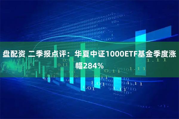 盘配资 二季报点评：华夏中证1000ETF基金季度涨幅284%