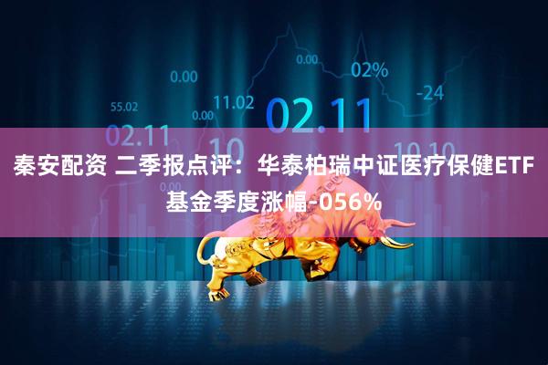 秦安配资 二季报点评：华泰柏瑞中证医疗保健ETF基金季度涨幅-056%