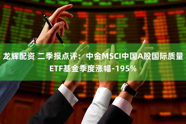 龙辉配资 二季报点评:中金MSCI中国A股国际质量ETF基金季度涨幅-195%