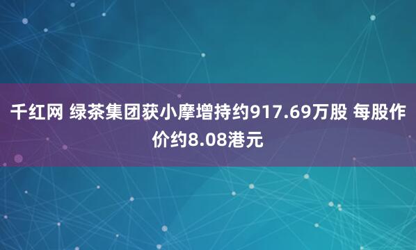 千红网 绿茶集团获小摩增持约917.69万股 每股作价约8.08港元