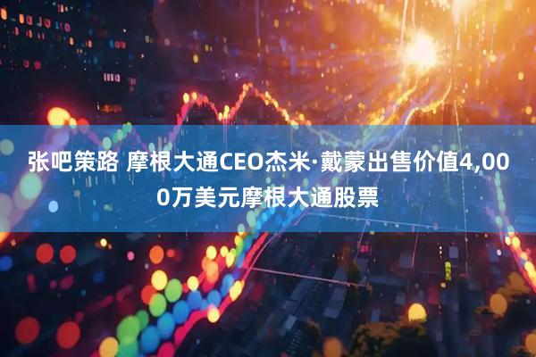 张吧策路 摩根大通CEO杰米·戴蒙出售价值4,000万美元摩根大通股票