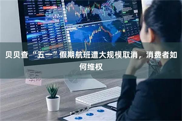 贝贝查 “五一”假期航班遭大规模取消，消费者如何维权