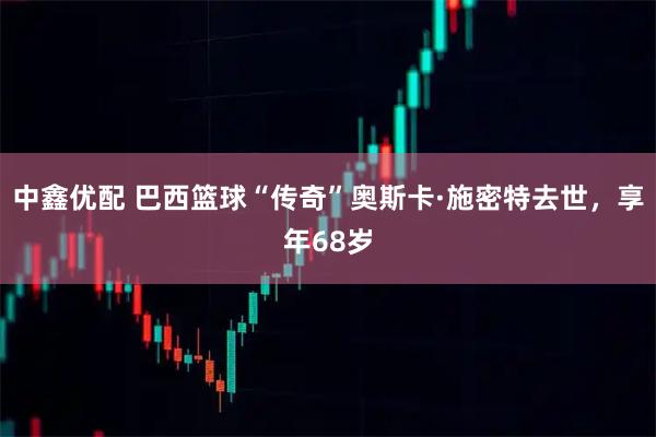 中鑫优配 巴西篮球“传奇”奥斯卡·施密特去世，享年68岁