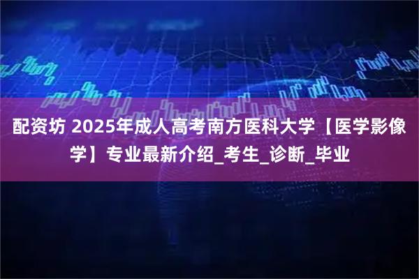配资坊 2025年成人高考南方医科大学【医学影像学】专业最新介绍_考生_诊断_毕业