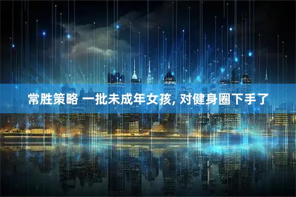 常胜策略 一批未成年女孩, 对健身圈下手了