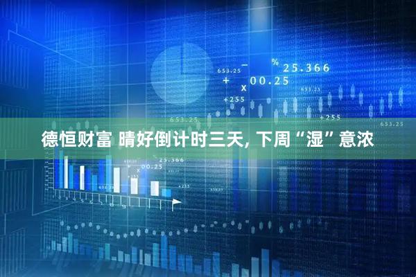 德恒财富 晴好倒计时三天, 下周“湿”意浓