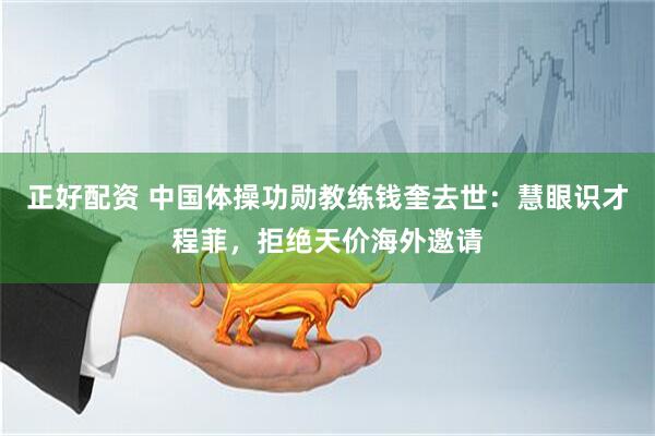 正好配资 中国体操功勋教练钱奎去世：慧眼识才程菲，拒绝天价海外邀请