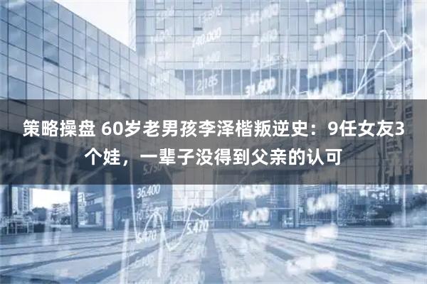 策略操盘 60岁老男孩李泽楷叛逆史：9任女友3个娃，一辈子没得到父亲的认可