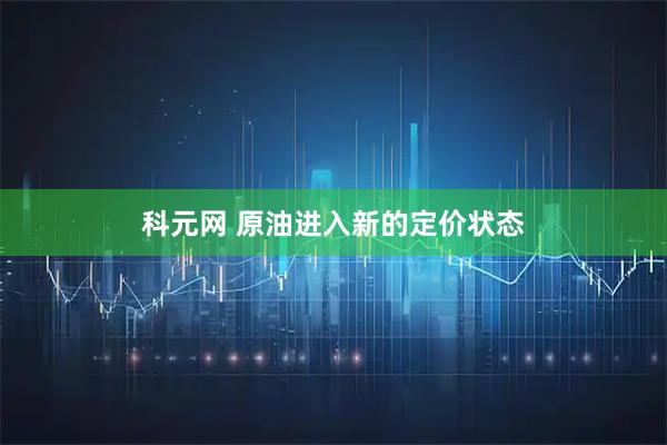 科元网 原油进入新的定价状态