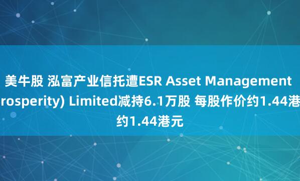 美牛股 泓富产业信托遭ESR Asset Management (Prosperity) Limited减持6.1万股 每股作价约1.44港元