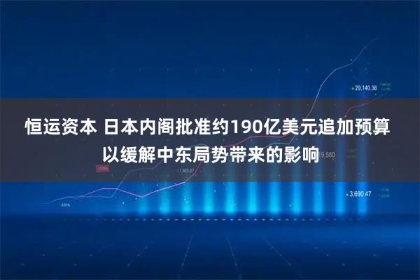 恒运资本 日本内阁批准约190亿美元追加预算 以缓解中东局势带来的影响