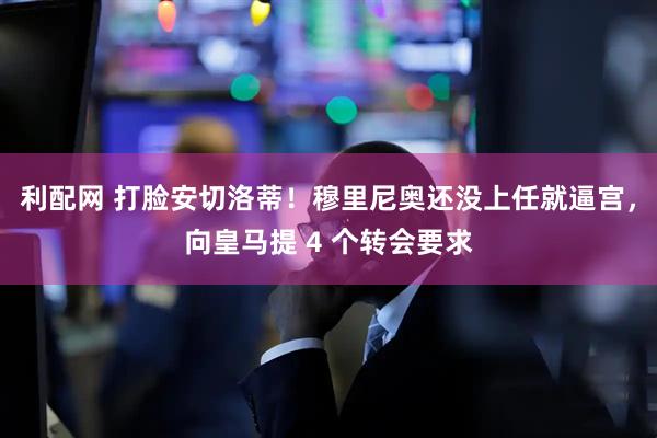 利配网 打脸安切洛蒂！穆里尼奥还没上任就逼宫，向皇马提 4 个转会要求