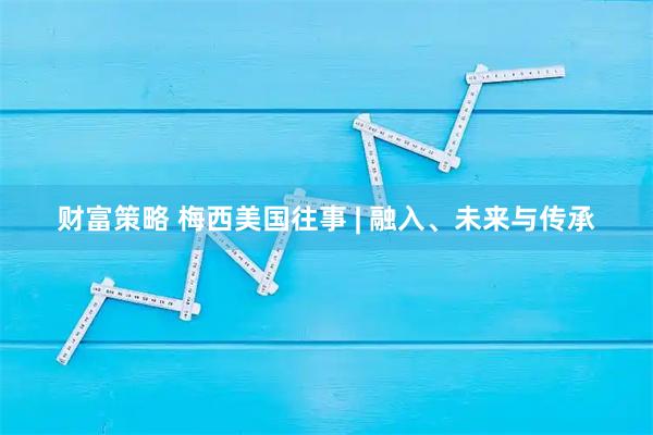 财富策略 梅西美国往事 | 融入、未来与传承