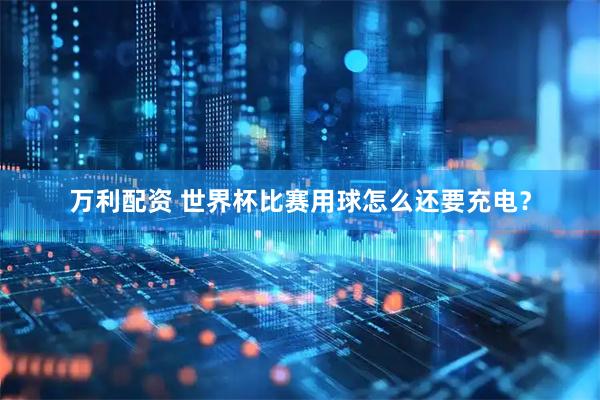 万利配资 世界杯比赛用球怎么还要充电？