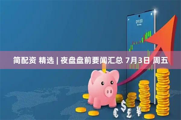 简配资 精选 | 夜盘盘前要闻汇总 7月3日 周五
