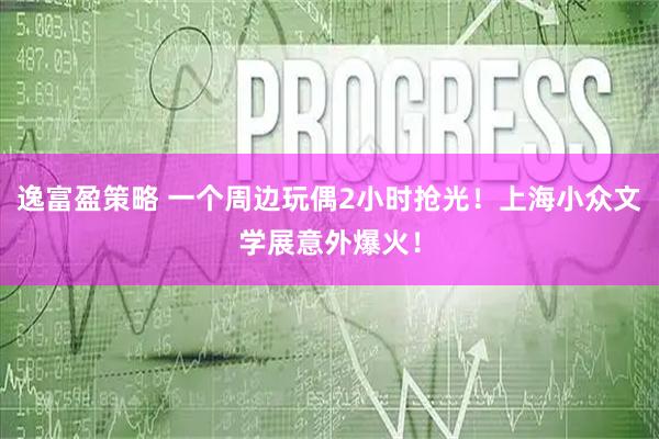 逸富盈策略 一个周边玩偶2小时抢光！上海小众文学展意外爆火！