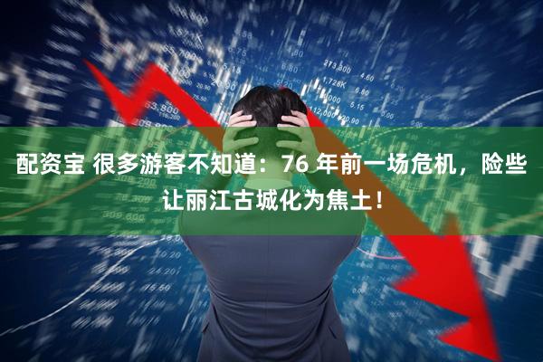 配资宝 很多游客不知道:76 年前一场危机,险些让丽江古城化为焦土!
