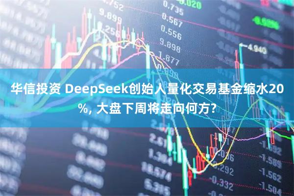 华信投资 DeepSeek创始人量化交易基金缩水20%, 大盘下周将走向何方?