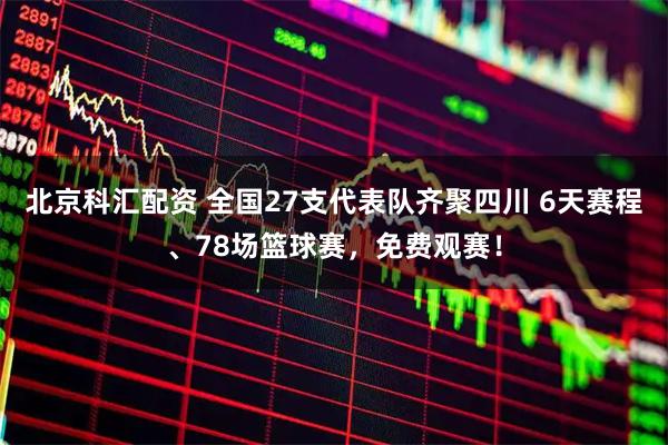 北京科汇配资 全国27支代表队齐聚四川 6天赛程、78场篮球赛,免费观赛!