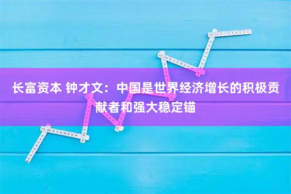 长富资本 钟才文:中国是世界经济增长的积极贡献者和强大稳定锚