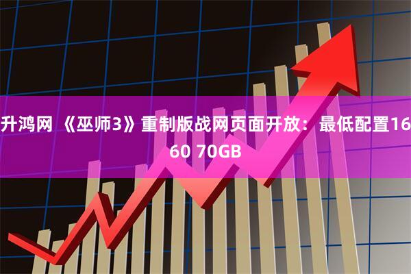 升鸿网 《巫师3》重制版战网页面开放：最低配置1660 70GB
