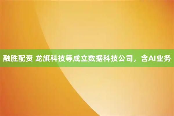 融胜配资 龙旗科技等成立数据科技公司，含AI业务
